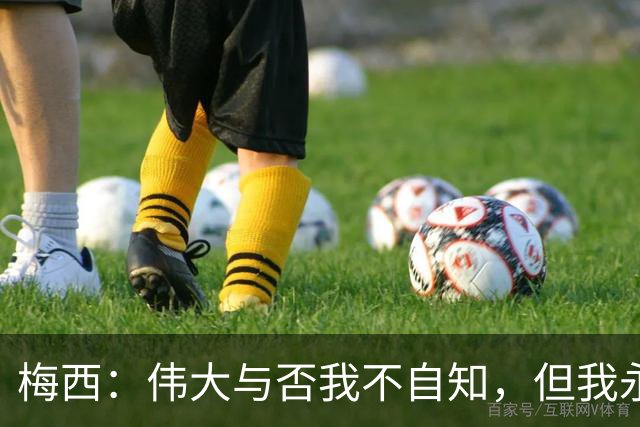 梅西：伟大与否我不自知，但我永远明白自己的身份！
